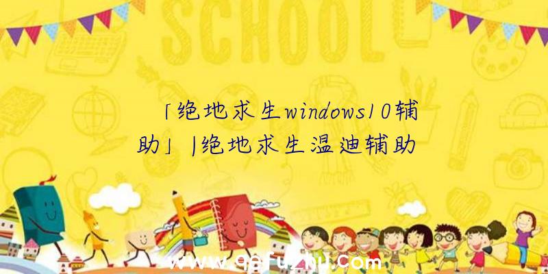 「绝地求生windows10辅助」|绝地求生温迪辅助